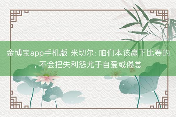 金博宝app手机版 米切尔: 咱们本该赢下比赛的， 不会把失利怨尤于自爱或倦怠