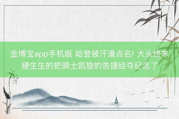 金博宝app手机版 哈登被汗漫点名! 大头终末硬生生的把骑士凯旋的告捷给夺纪念了