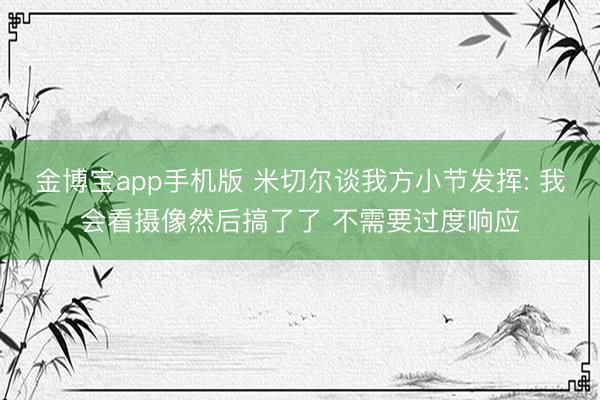 金博宝app手机版 米切尔谈我方小节发挥: 我会看摄像然后搞了了 不需要过度响应