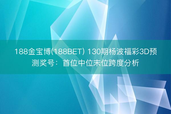188金宝博(188BET) 130期杨波福彩3D预测奖号：首位中位末位跨度分析